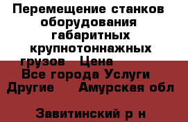 Перемещение станков, оборудования, габаритных крупнотоннажных грузов › Цена ­ 7 000 - Все города Услуги » Другие   . Амурская обл.,Завитинский р-н